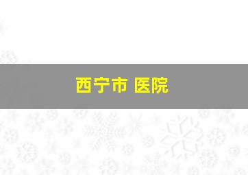 西宁市 医院